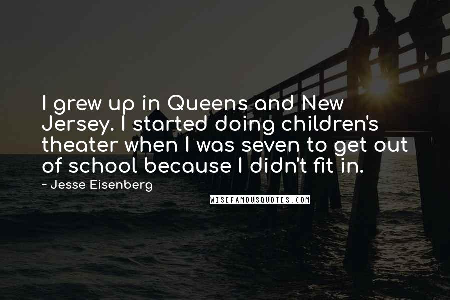 Jesse Eisenberg Quotes: I grew up in Queens and New Jersey. I started doing children's theater when I was seven to get out of school because I didn't fit in.