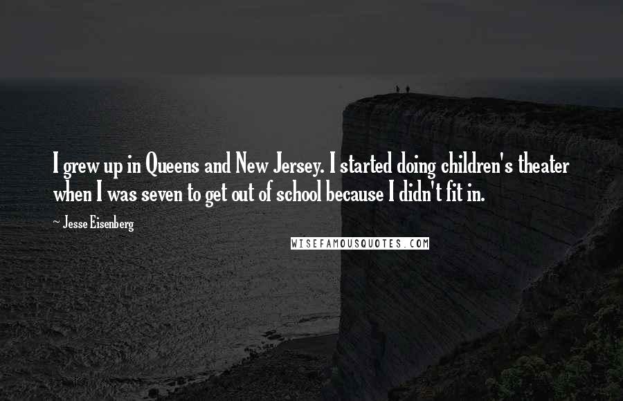 Jesse Eisenberg Quotes: I grew up in Queens and New Jersey. I started doing children's theater when I was seven to get out of school because I didn't fit in.