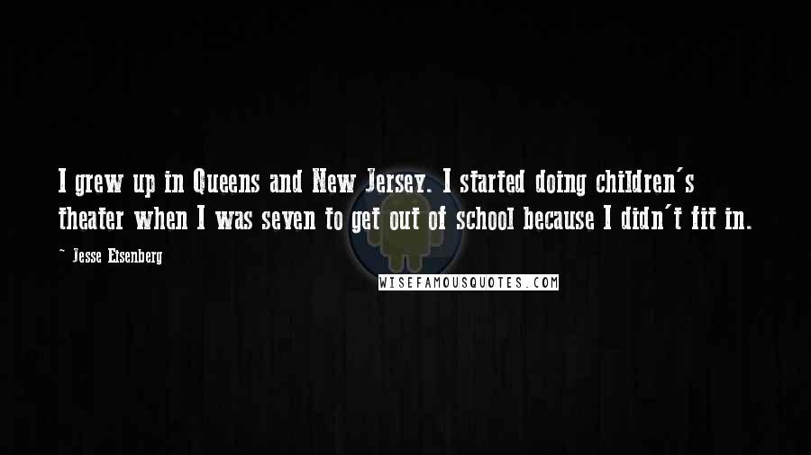 Jesse Eisenberg Quotes: I grew up in Queens and New Jersey. I started doing children's theater when I was seven to get out of school because I didn't fit in.