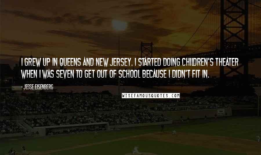 Jesse Eisenberg Quotes: I grew up in Queens and New Jersey. I started doing children's theater when I was seven to get out of school because I didn't fit in.