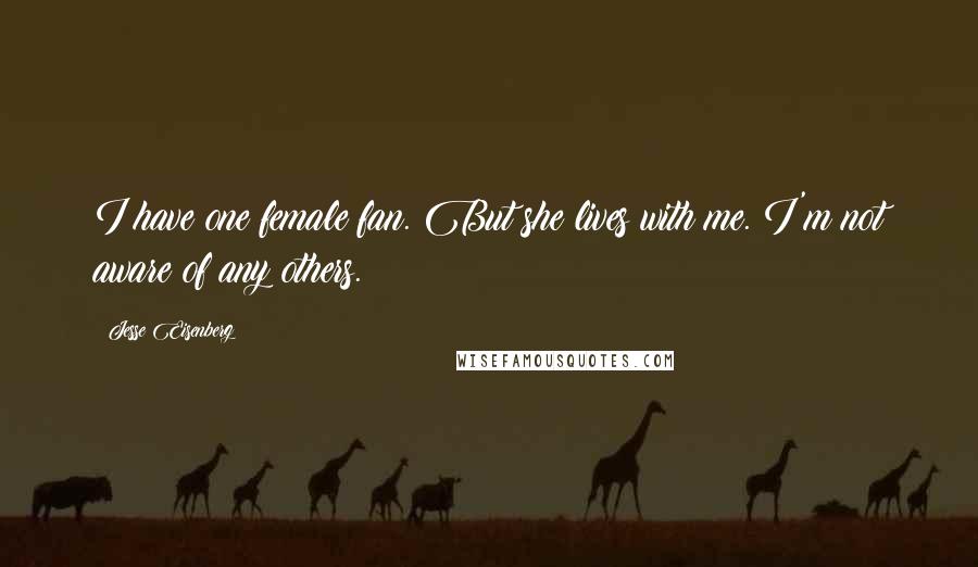 Jesse Eisenberg Quotes: I have one female fan. But she lives with me. I'm not aware of any others.