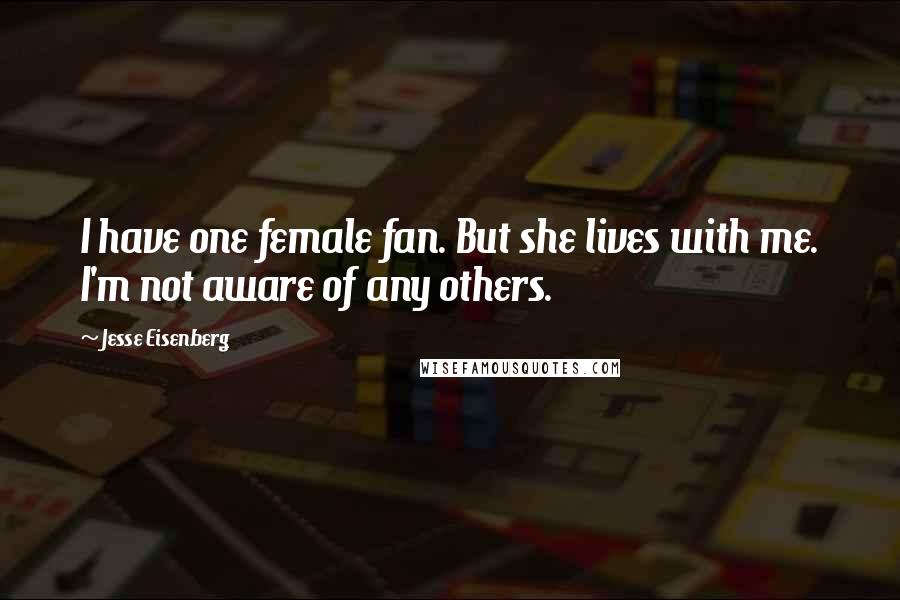 Jesse Eisenberg Quotes: I have one female fan. But she lives with me. I'm not aware of any others.