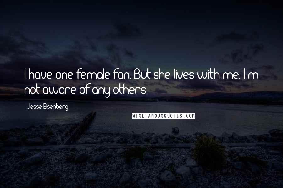 Jesse Eisenberg Quotes: I have one female fan. But she lives with me. I'm not aware of any others.