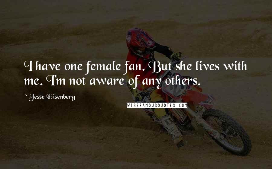 Jesse Eisenberg Quotes: I have one female fan. But she lives with me. I'm not aware of any others.