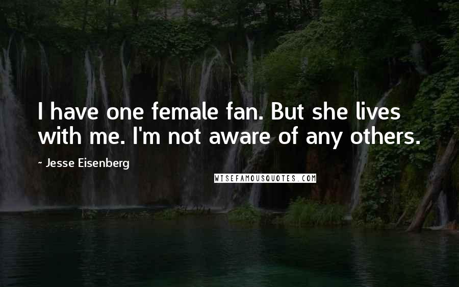 Jesse Eisenberg Quotes: I have one female fan. But she lives with me. I'm not aware of any others.