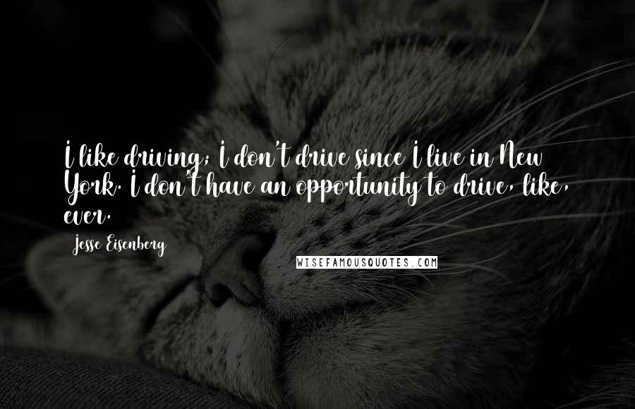 Jesse Eisenberg Quotes: I like driving; I don't drive since I live in New York. I don't have an opportunity to drive, like, ever.