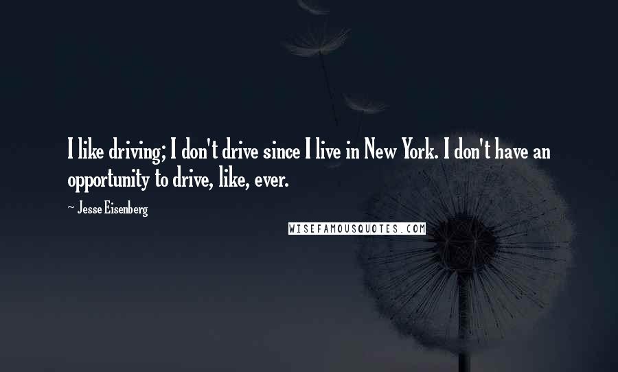Jesse Eisenberg Quotes: I like driving; I don't drive since I live in New York. I don't have an opportunity to drive, like, ever.