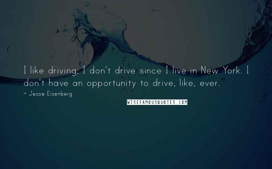 Jesse Eisenberg Quotes: I like driving; I don't drive since I live in New York. I don't have an opportunity to drive, like, ever.