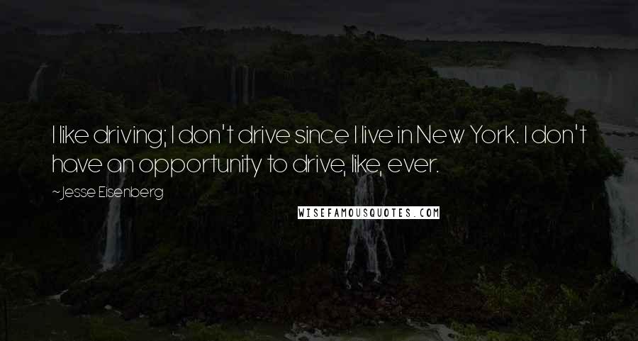 Jesse Eisenberg Quotes: I like driving; I don't drive since I live in New York. I don't have an opportunity to drive, like, ever.