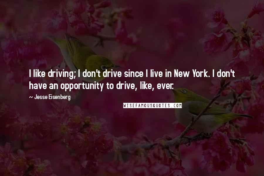 Jesse Eisenberg Quotes: I like driving; I don't drive since I live in New York. I don't have an opportunity to drive, like, ever.