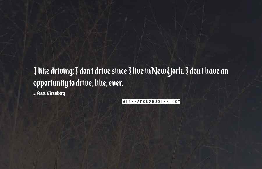 Jesse Eisenberg Quotes: I like driving; I don't drive since I live in New York. I don't have an opportunity to drive, like, ever.