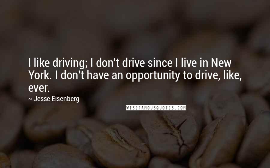 Jesse Eisenberg Quotes: I like driving; I don't drive since I live in New York. I don't have an opportunity to drive, like, ever.