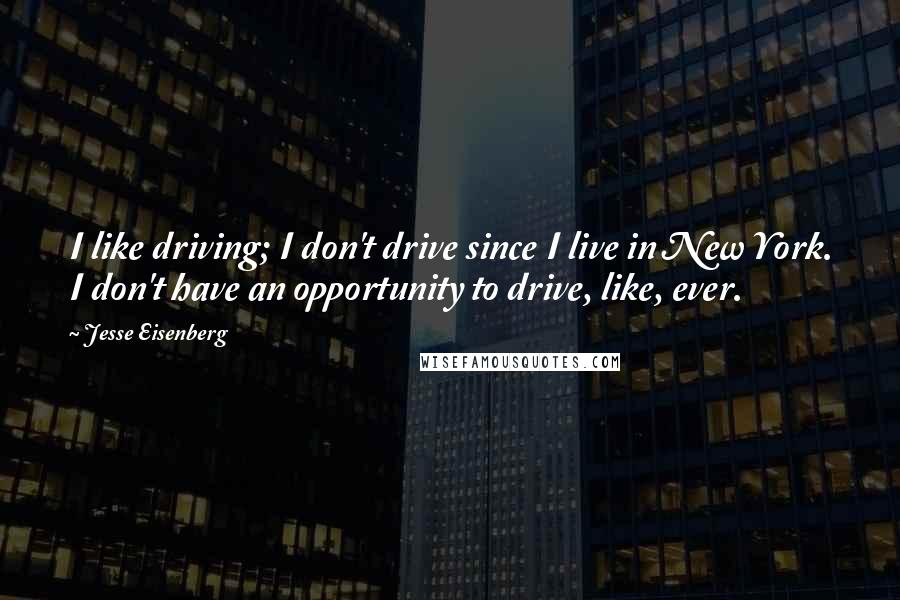 Jesse Eisenberg Quotes: I like driving; I don't drive since I live in New York. I don't have an opportunity to drive, like, ever.
