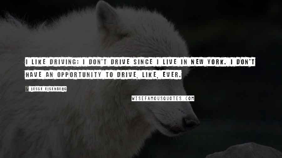 Jesse Eisenberg Quotes: I like driving; I don't drive since I live in New York. I don't have an opportunity to drive, like, ever.