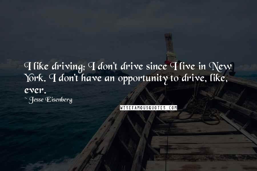 Jesse Eisenberg Quotes: I like driving; I don't drive since I live in New York. I don't have an opportunity to drive, like, ever.