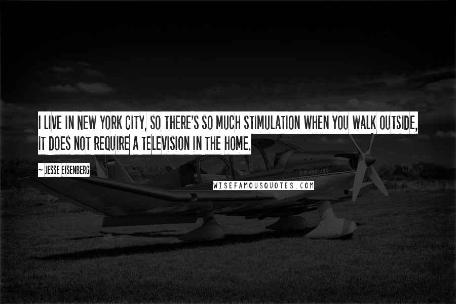 Jesse Eisenberg Quotes: I live in New York City, so there's so much stimulation when you walk outside, it does not require a television in the home.