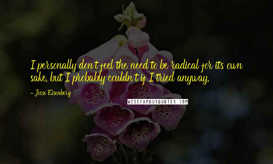 Jesse Eisenberg Quotes: I personally don't feel the need to be radical for its own sake, but I probably couldn't if I tried anyway.