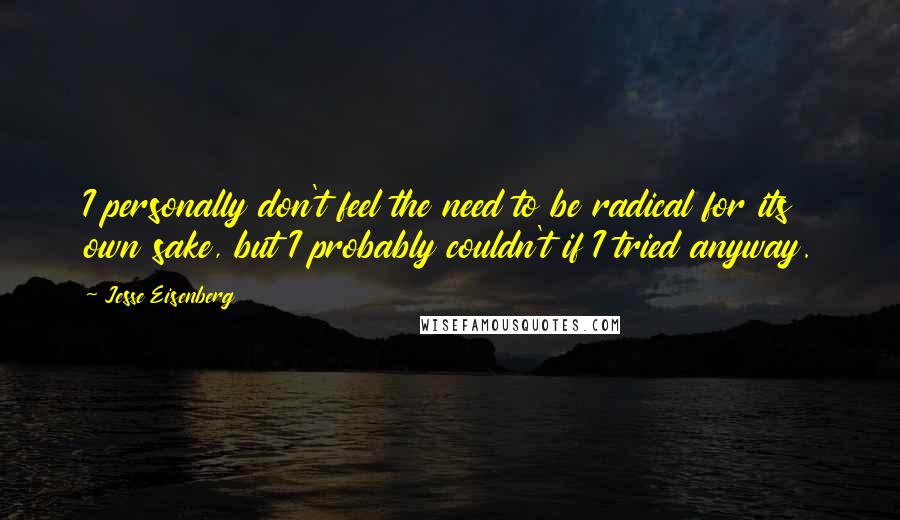 Jesse Eisenberg Quotes: I personally don't feel the need to be radical for its own sake, but I probably couldn't if I tried anyway.