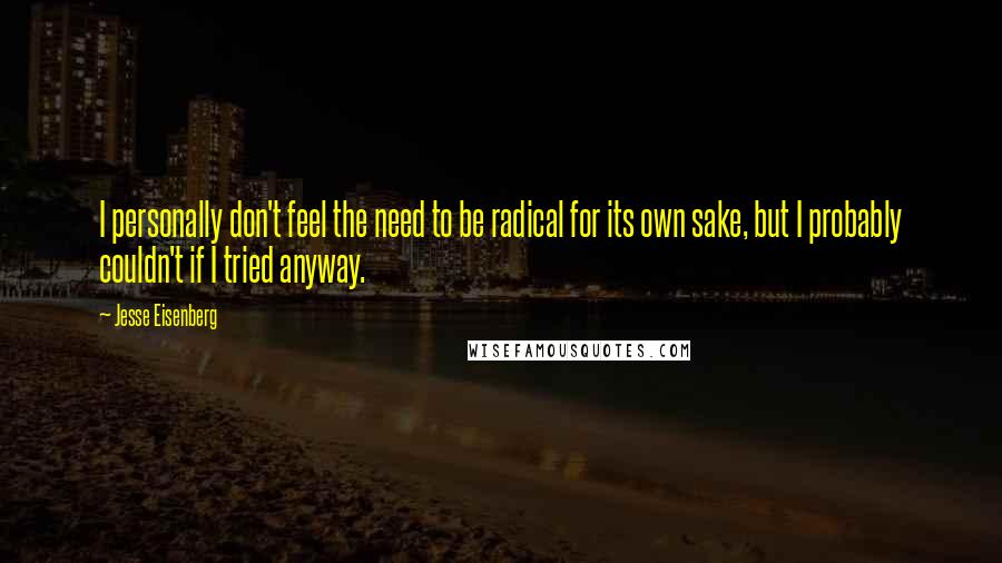 Jesse Eisenberg Quotes: I personally don't feel the need to be radical for its own sake, but I probably couldn't if I tried anyway.