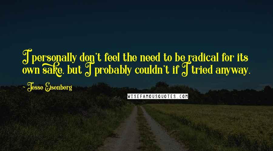 Jesse Eisenberg Quotes: I personally don't feel the need to be radical for its own sake, but I probably couldn't if I tried anyway.