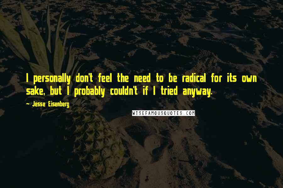 Jesse Eisenberg Quotes: I personally don't feel the need to be radical for its own sake, but I probably couldn't if I tried anyway.