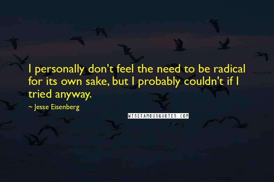 Jesse Eisenberg Quotes: I personally don't feel the need to be radical for its own sake, but I probably couldn't if I tried anyway.