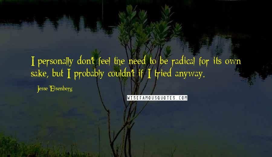 Jesse Eisenberg Quotes: I personally don't feel the need to be radical for its own sake, but I probably couldn't if I tried anyway.