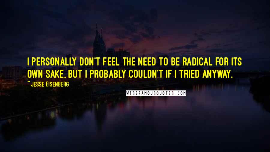 Jesse Eisenberg Quotes: I personally don't feel the need to be radical for its own sake, but I probably couldn't if I tried anyway.