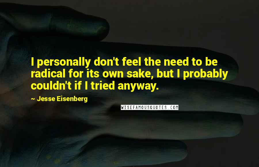 Jesse Eisenberg Quotes: I personally don't feel the need to be radical for its own sake, but I probably couldn't if I tried anyway.
