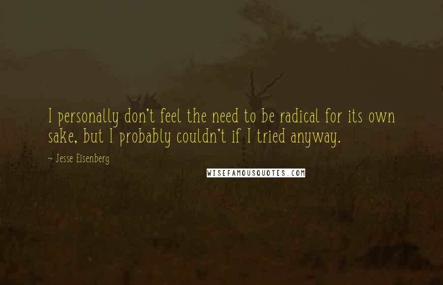 Jesse Eisenberg Quotes: I personally don't feel the need to be radical for its own sake, but I probably couldn't if I tried anyway.