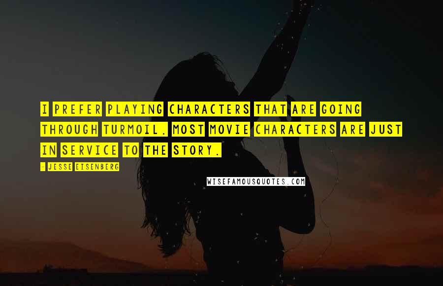 Jesse Eisenberg Quotes: I prefer playing characters that are going through turmoil. Most movie characters are just in service to the story.