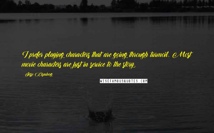 Jesse Eisenberg Quotes: I prefer playing characters that are going through turmoil. Most movie characters are just in service to the story.