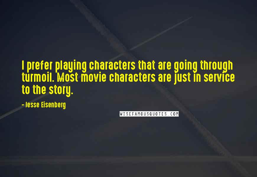 Jesse Eisenberg Quotes: I prefer playing characters that are going through turmoil. Most movie characters are just in service to the story.