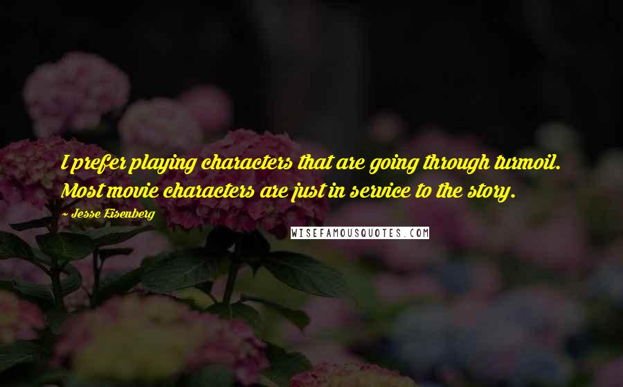 Jesse Eisenberg Quotes: I prefer playing characters that are going through turmoil. Most movie characters are just in service to the story.