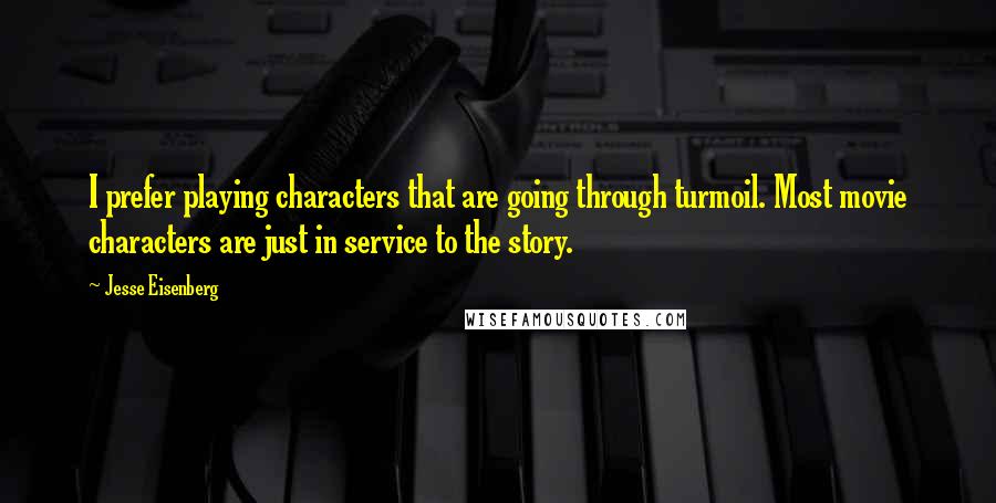 Jesse Eisenberg Quotes: I prefer playing characters that are going through turmoil. Most movie characters are just in service to the story.