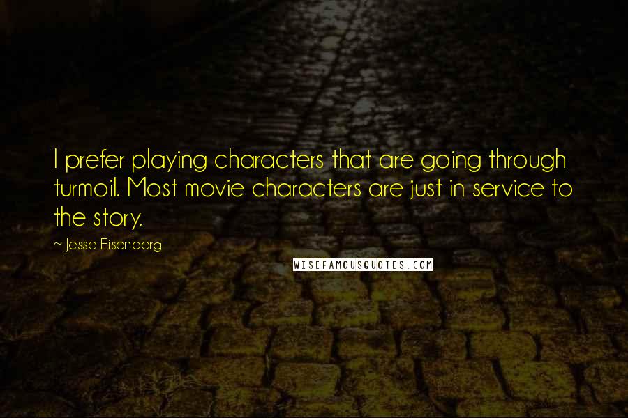 Jesse Eisenberg Quotes: I prefer playing characters that are going through turmoil. Most movie characters are just in service to the story.