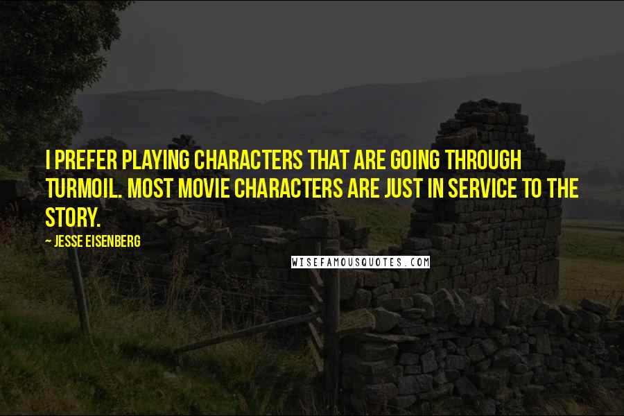 Jesse Eisenberg Quotes: I prefer playing characters that are going through turmoil. Most movie characters are just in service to the story.