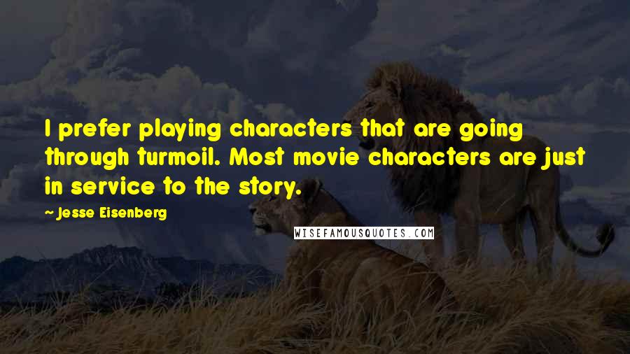 Jesse Eisenberg Quotes: I prefer playing characters that are going through turmoil. Most movie characters are just in service to the story.