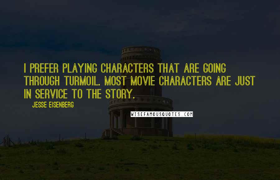 Jesse Eisenberg Quotes: I prefer playing characters that are going through turmoil. Most movie characters are just in service to the story.