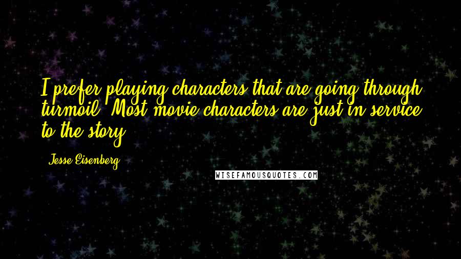 Jesse Eisenberg Quotes: I prefer playing characters that are going through turmoil. Most movie characters are just in service to the story.