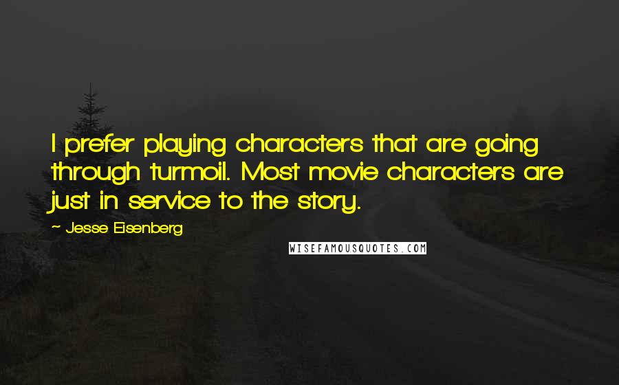 Jesse Eisenberg Quotes: I prefer playing characters that are going through turmoil. Most movie characters are just in service to the story.