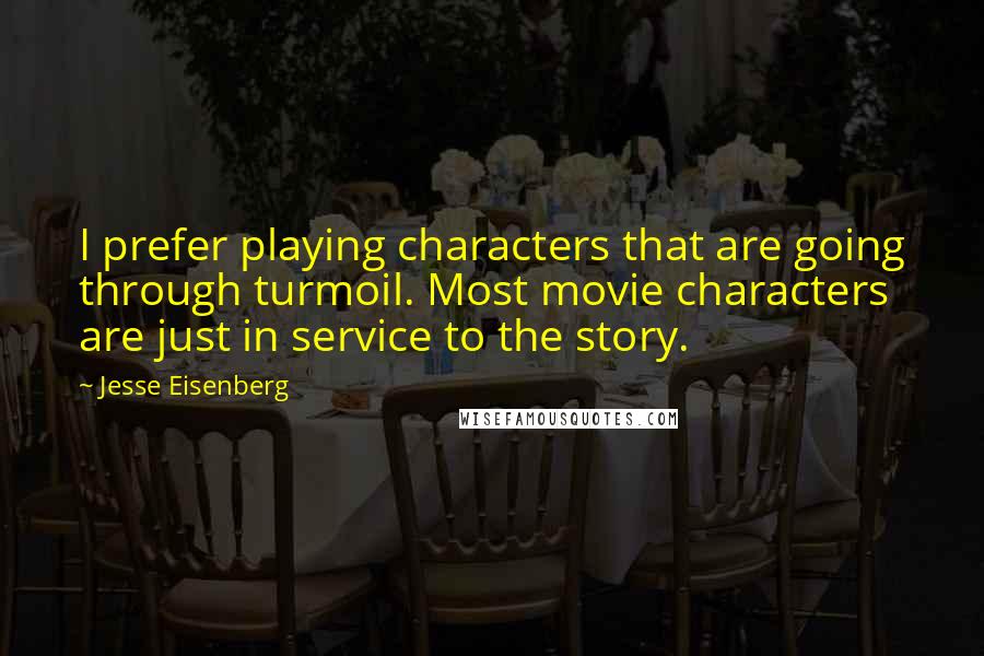 Jesse Eisenberg Quotes: I prefer playing characters that are going through turmoil. Most movie characters are just in service to the story.