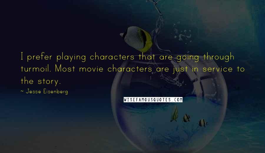 Jesse Eisenberg Quotes: I prefer playing characters that are going through turmoil. Most movie characters are just in service to the story.