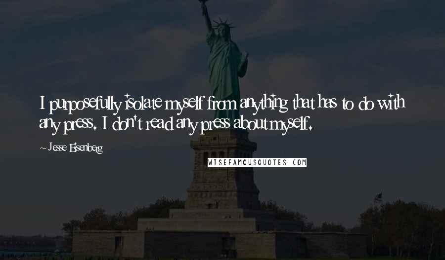 Jesse Eisenberg Quotes: I purposefully isolate myself from anything that has to do with any press. I don't read any press about myself.