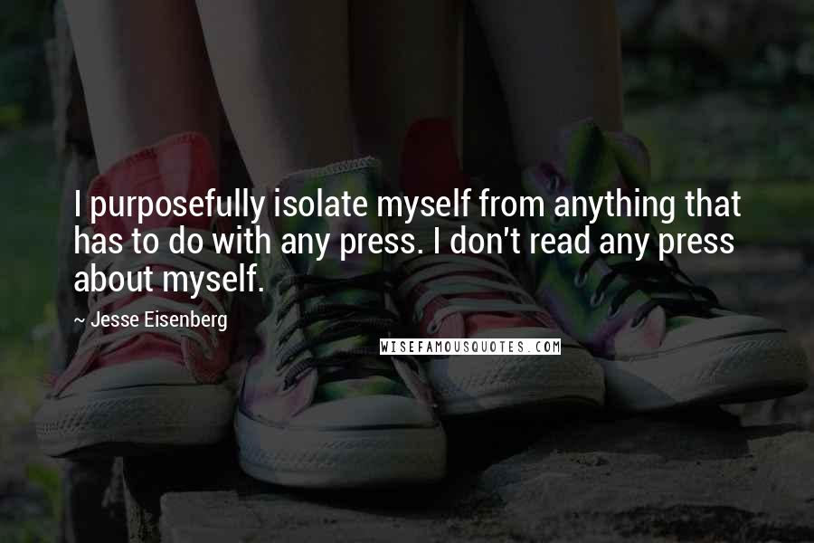 Jesse Eisenberg Quotes: I purposefully isolate myself from anything that has to do with any press. I don't read any press about myself.