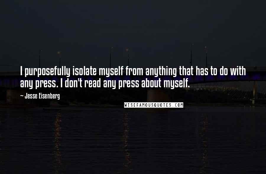 Jesse Eisenberg Quotes: I purposefully isolate myself from anything that has to do with any press. I don't read any press about myself.