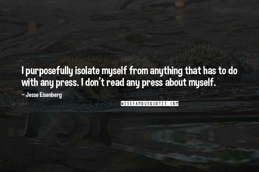 Jesse Eisenberg Quotes: I purposefully isolate myself from anything that has to do with any press. I don't read any press about myself.