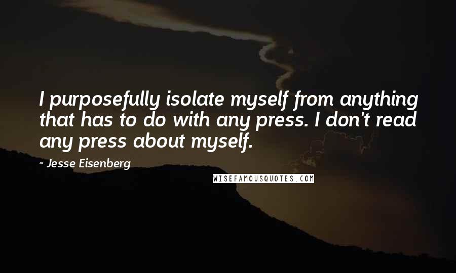 Jesse Eisenberg Quotes: I purposefully isolate myself from anything that has to do with any press. I don't read any press about myself.