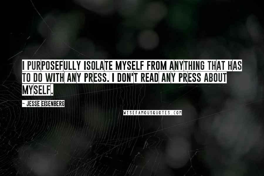 Jesse Eisenberg Quotes: I purposefully isolate myself from anything that has to do with any press. I don't read any press about myself.