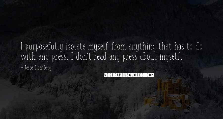 Jesse Eisenberg Quotes: I purposefully isolate myself from anything that has to do with any press. I don't read any press about myself.